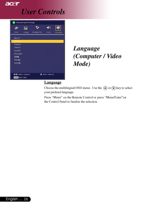 Page 1818English ...
Language
(Computer / Video
Mode)
Language
Choose the multilingual OSD menu . Use the   or  key to select
your prefered language.
Press “Menu” on the Remote Control or press “Menu/Enter”on
the Control Panel to finalize the selection.
User Controls
Downloaded From projector-manual.com Acer Manuals     