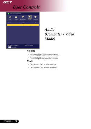 Page 2424English ...
User Controls
Audio
(Computer / Video
Mode)
Volume
4
Press the  to decrease the volume.
4Press the  to increase the volume.
Mute
4
Choose the “On” to turn mute on.
4Choose the “Off” to turn mute off.
Downloaded From projector-manual.com Acer Manuals     