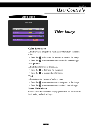 Page 2323
English
Video Image
Video Mode
Color Saturation
Adjusts a video image from black and white to fully saturated
color.
4Press the  to decrease the amount of color in the image.
4Press the  to increase the amount of color in the image.
Sharpness
Adjusts the sharpness of the image.
4Press the  to decrease the sharpness.
4Press the  to increase the sharpness.
Tint
Adjusts the color balance of red and green.
4Press the  to increase the amount of green in the image.
4Press the  to increase the amount of red...