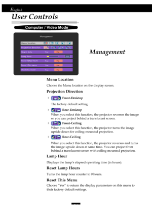 Page 2424
English
User Controls
Menu Location
Choose the Menu location on the display screen.
Projection Direction
4
Front-Desktop
The factory default setting.
4Rear-Desktop
When you select this function, the projector reverses the image
so you can project behind a translucent screen.
4Front-Ceiling
When you select this function, the projector turns the image
upside down for ceiling-mounted projection.
4Rear-Ceiling
When you select this function, the projector reverses and turns
the image upside down at same...