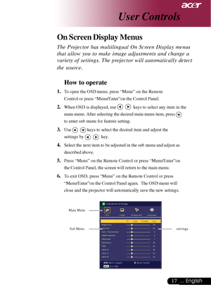 Page 1717... English
The Projector has multilingual On Screen Display menus
that allow you to make image adjustments and change a
variety of settings. The projector will automatically detect
the source.
How to operate
1.To open the OSD menu, press “Menu” on the Remote
Control or press “Menu/Enter”on the Control Panel.
2.When OSD is displayed, use     keys to select any item in the
main menu. After selecting the desired main menu item, press 
to enter sub menu for feature setting.
3.Use    keys to select the...