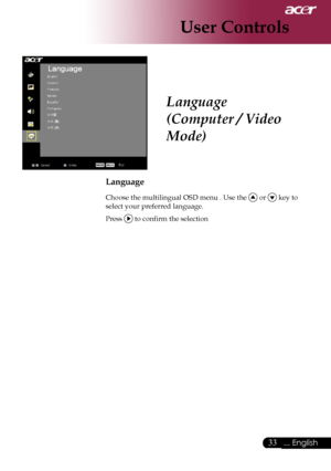 Page 35
33... English

User Controls

Language
(Computer / Video 
Mode)
Language
Choose the multilingual OSD menu . Use the  or  key to 
select your preferred language. 
Press  to confirm the selection
Downloaded From projector-manual.com Acer Manuals 