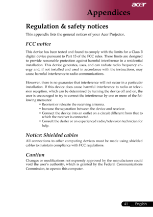 Page 43
41... English

Appendices

Regulation & safety notices
This appendix lists the general notices of your Acer Projector. 
FCC notice 
This  device  has  been  tested  and  found  to  comply  with  the  limits  for  a  Class  B 
digital  device  pursuant  to  Part  15  of  the  FCC  rules.  These  limits  are  designed 
to  provide  reasonable  protection  against  harmful  interference  in  a  residential 
installation.  This  device  generates,  uses,  and  can  radiate  radio  frequency  en-
ergy  and,...