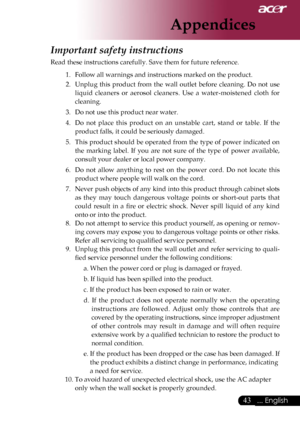 Page 45
43... English

Appendices

Important safety instructions 
Read these instructions carefully. Save them for future reference. 
1.   Follow all warnings and instructions marked on the product. 
2.   Unplug  this  product  from  the  wall  outlet  before  cleaning.  Do  not  use 
liquid  cleaners  or  aerosol  cleaners.  Use  a  water-moistened  cloth  for 
cleaning. 
3.   Do not use this product near water. 
4.   Do  not  place  this  product  on  an  unstable  cart,  stand  or  table.  If  the 
product...