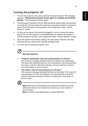 Page 2111
EnglishTurning the projector off
1 To turn the projector off, press and hold the power button. This message 
appears: Please press the power button again to complete the shutdown 
process. Press the power button again.
2 The LED power indicator will turn RED and blink rapidly after the projector 
is turned off, and the fan(s) will continue to operate for about 2 minutes to 
ensure that the system cools properly. (only supported under Instant 
Resume mode)
3 As long as the power cord remains plugged...