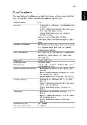 Page 5747
EnglishSpecifications
The specifications listed below are subject to change without notice. For final 
specs, please refer to Acers published marketing specifications.
Projection system
DLP®
Resolution•P7305W/F125/PF-W07 series: True 1280x800 WXGA 
resolution
•P7505/F155/PF-807/H9505BD/E255D/HE-822J series: 
True 1920x1080 1080p resolution
•P7605/F165/PF-WU07 series: True 1920x1200 
WUXGA resolution
Maximum: UXGA (1600 x 1200), WSXGA+ 
(1680x1050), 1080p (1920x1080), WUXGA-RB (1920 x 
1200)
Computer...