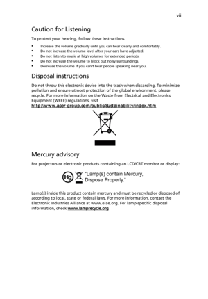 Page 7vii
Caution for Listening
To protect your hearing, follow these instructions.
•Increase the volume gradually until you can hear clearly and comfortably.
•Do not increase the volume level after your ears have adjusted.•Do not listen to music at high volumes for extended periods.
•Do not increase the volume to block out noisy surroundings.
•Decrease the volume if you cant hear people speaking near you.
Disposal instructions
Do not throw this electronic device into the trash when discarding. To minimize...