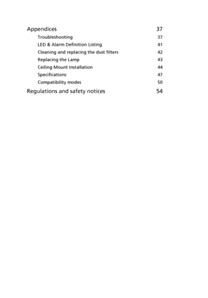 Page 10Appendices 37
Troubleshooting 37
LED & Alarm Definition Listing 41
Cleaning and replacing the dust filters 42
Replacing the Lamp 43
Ceiling Mount Installation 44
Specifications 47
Compatibility modes 50
Regulations and safety notices 54
Downloaded From projector-manual.com Acer Manuals 