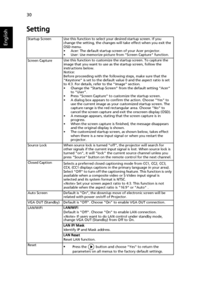 Page 4030
English
Setting
Startup Screen Use this function to select your desired startup screen. If you 
change the setting, the changes will take effect when you exit the 
OSD menu.
• Acer: The default startup screen of your Acer projector.
• User: Use memorize picture from Screen Capture function.
Screen CaptureUse this function to customize the startup screen. To capture the 
image that you want to use as the startup screen, follow the 
instructions below.
Notice:
Before proceeding with the following steps,...
