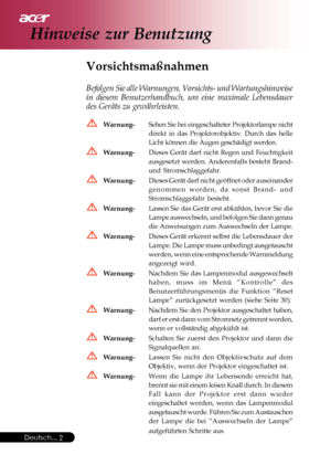 Page 2
Deutsch...2
Hinweise zur Benutzung
Vorsichtsmaßnahmen
Befolgen Sie alle Warnungen, Vorsichts- und Wartungshinweise
in diesem Benutzerhandbuch, um eine maximale Lebensdauer
des Geräts zu gewährleisten.
Warnung- Sehen Sie bei eingeschalteter Projektorlampe nicht
direkt in das Projektorobjektiv. Durch das helle
Licht können die Augen geschädigt werden.
Warnung-Dieses Gerät darf nicht Regen und Feuchtigkeit
ausgesetzt werden. Anderenfalls besteht Brand-
und Stromschlaggefahr.
Warnung-Dieses Gerät darf nicht...