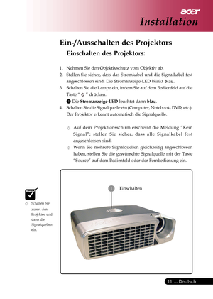 Page 11
 ... Deutsch
11
1Einschalten
Installation
Ein-/Ausschalten des Projektors
Einschalten des Projektors:
1. Nehmen Sie den Objektivschutz vom Objektiv ab.
2. Stellen Sie sicher, dass das Stromkabel und die Signalkabel fest
angeschlossen sind. Die Stromanzeige-LED blinkt  blau.
3. Schalten Sie die Lampe ein, indem Sie auf dem Bedienfeld auf die Taste “ 
 ” drücken.
1 Die  Stromanzeige-LED  leuchtet dann blau.
4. Schalten Sie die Signalquelle ein (Computer, Notebook, DVD, etc.).
Der Projektor erkennt...