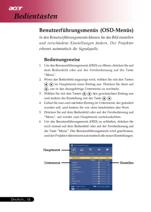 Page 18
Deutsch...18
Benutzerführungsmenüs (OSD-Menüs)
In den Benutzerführungsmenüs können Sie das Bild einstellen
und verschiedene Einstellungen ändern. Der Projektor
erkennt automatisch die Signalquelle.
Bedienungsweise
1. Um das Benutzerführungsmenü (OSD) zu öffnen, drücken Sie a\
uf
dem Bedienfeld oder auf der Fernbedienung auf die Taste
“Menu”.
2. Wenn das Bedienfeld angezeigt wird, wählen Sie mit den Tasten
  im Hauptmenü einen Eintrag aus. Drücken Sie dann auf
, um in das dazugehörige Untermenü zu...