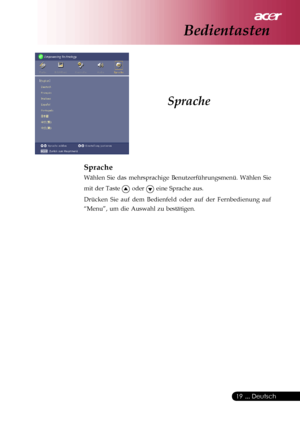 Page 19
 ... Deutsch
19
Sprache
Sprache
Wählen Sie das mehrsprachige Benutzerführungsmenü. Wählen Si\
e
mit der Taste 
 oder  eine Sprache aus.
Drücken Sie auf dem Bedienfeld oder auf der Fernbedienung auf
“Menu”, um die Auswahl zu bestätigen.
Bedientasten
Downloaded From projector-manual.com Acer Manuals 