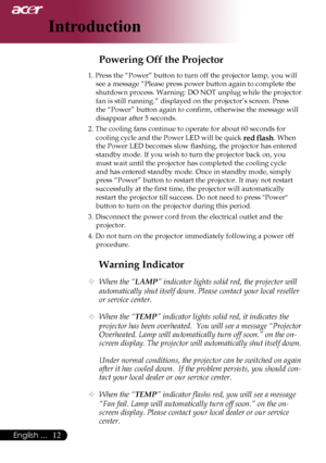 Page 14
English ...

Introduction

Warning Indicator
	When the “LAMP” indicator lights solid red, the projector will 
automatically shut itself down. Please contact your local reseller 
or service center.
 When the “TEMP” indicator lights solid red, it indicates the 
projector has been overheated.  You will see a message “Projector 
Overheated. Lamp will automatically turn off soon.” on the on-
screen display. The projector will automatically shut itself down.
  Under normal conditions, the...