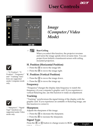 Page 25
... English

User Controls

			Rear-Ceiling
When	you	select	this	function,	the	projector	reverses	
and	turns	the	image	upside	down	at	same	time.	You	can	
project	from	behind	a	translucent	screen	with	ceiling	
mounted	projection.
H. Position (Horizontal Position)
	Press	the		to	move	the	image	left.
	Press	the		to	move	the	image	right.
V. Position (Vertical Position)
	Press	the		to	move	the	image	down.
	Press	the		to	move	the	image	up.
Frequency
“Frequency”changes	the	display	data	frequency...