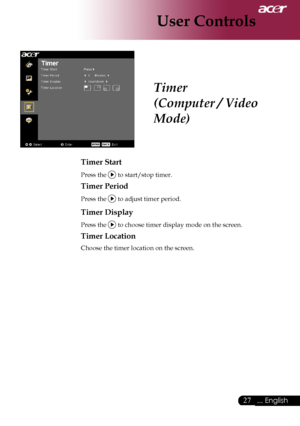 Page 29
... English

User Controls

Timer
(Computer / Video 
Mode)
Timer Start
Press	the		to	start/stop	timer.
Timer Period
Press	the		to	adjust	timer	period.
Timer Display
Press	the		to	choose	timer	display	mode	on	the	screen.
Timer Location
Choose	the	timer	location	on	the	screen.
Downloaded	From	projector-manual.com	Acer	Manuals 