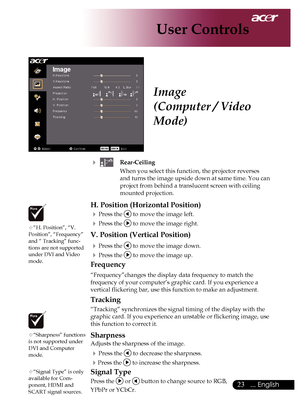 Page 25
... English

User Controls

			Rear-Ceiling
When	you	select	this	function,	the	projector	reverses	
and	turns	the	image	upside	down	at	same	time.	You	can	
project	from	behind	a	translucent	screen	with	ceiling	
mounted	projection.
H. Position (Horizontal Position)
	Press	the		to	move	the	image	left.
	Press	the		to	move	the	image	right.
V. Position (Vertical Position)
	Press	the		to	move	the	image	down.
	Press	the		to	move	the	image	up.
Frequency
“Frequency”changes	the	display	data	frequency...