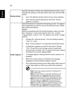 Page 3626
EnglishStartup ScreenUse this function to select your desired startup screen. If you 
change the setting, it will take effect when you exit the OSD 
menu.•Acer: The default startup screen of your Acer projector.
•User: Use the memorized picture from the Screen 
Capture function.
Screen CaptureUse this function to customize the startup screen. To capture 
the image that you want to use as the startup screen, follow 
the instructions below.
Notice:
Before proceeding with the following steps, make sure...