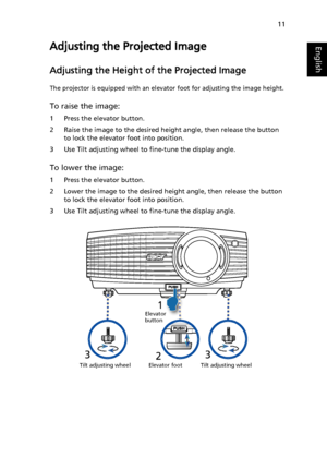 Page 2111
EnglishAdjusting the Projected Image
Adjusting the Height of the Projected Image
The projector is equipped with an elevator foot for adjusting the image height.
To raise the image:
1 Press the elevator button.
2 Raise the image to the desired height angle, then release the button 
to lock the elevator foot into position.
3 Use Tilt adjusting wheel to fine-tune the display angle.
To lower the image:
1 Press the elevator button.
2 Lower the image to the desired height angle, then release the button 
to...