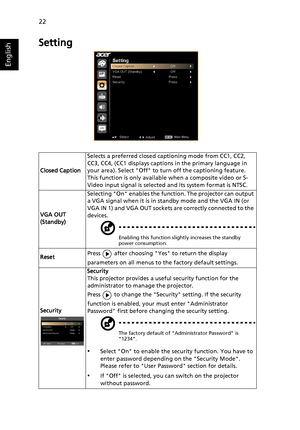 Page 3222
English
Setting
Closed CaptionSelects a preferred closed captioning mode from CC1, CC2, 
CC3, CC4, (CC1 displays captions in the primary language in 
your area). Select Off to turn off the captioning feature. 
This function is only available when a composite video or S-
Video input signal is selected and its system format is NTSC.
VGA OUT 
(Standby)Selecting On enables the function. The projector can output 
a VGA signal when it is in standby mode and the VGA IN (or 
VGA IN 1) and VGA OUT sockets are...