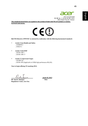 Page 5545
English
English
 Acer Incorporated
8F, 88, Sec. 1, Xintai 5th Rd., Xizhi
New Taipei City 221, Taiwan
The standards listed below are applied to the product if built with WLAN module or wireless keyboard and mouse.
R&TTE Directive 1999/5/EC as attested by conformity with the following harmonized standard:
•Article 3.1(a) Health and Safety
-. EN60950-1
-. EN62311  
•Article 3.1(b) EMC
-. EN301 489-1
-. EN301 489-17
•Article 3.2 Spectrum Usages
-. EN300 328 
-. EN301 893 (Applicable to 5GHz high...