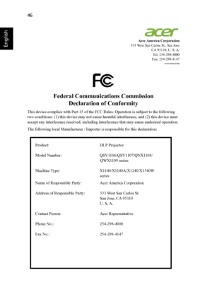 Page 5646
English
Acer America Corporation
333 West San Carlos St., San Jose
CA 95110, U. S. A.
Tel: 254-298-4000
Fax: 254-298-4147
www.acer.com
Federal Communications Commission
Declaration of Conformity
This device complies with Part 15 of the FCC Rules. Operation is subject to the following 
two conditions: (1) this device may not cause harmful interference, and (2) this device must 
accept any interference received, including interference that may cause undesired operation. 
The following local Manufacturer...