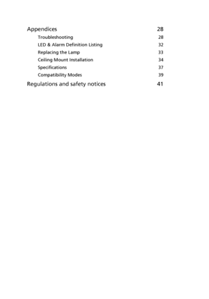 Page 10Appendices 28
Troubleshooting  28
LED & Alarm Definition Listing  32
Replacing the Lamp  33
Ceiling Mount Installation  34
Specifications  37
Compatibility Modes  39
Regulations and safety notices 41
Downloaded From projector-manual.com Acer Manuals 