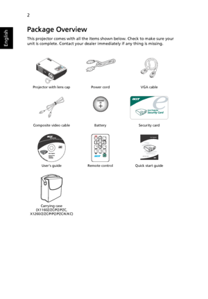 Page 142
English
Package Overview
This projector comes with all the items shown below. Check to make sure your 
unit is complete. Contact your dealer immediately if any thing is missing.
Projector with lens cap Power cord VGA cable
Composite video cable Battery Security card
User’s guide Remote control Quick start guide
Carrying case
(X1160Z/ZC/PZ/PZC, 
X1260/Z/ZC/P/PZ/PZC/K/KC)
Acer Projector 
Quick Start Guide
Downloaded From projector-manual.com Acer Manuals 