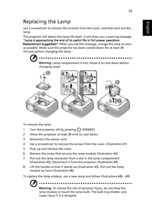 Page 4333
EnglishReplacing the Lamp
Use a screwdriver to remove the screw(s) from the cover, and then pull out the 
lamp.
The projector will detect the lamp life itself. It will show you a warning message 
Lamp is approaching the end of its useful life in full power operation. 
Replacement Suggested! When you see this message, change the lamp as soon 
as possible. Make sure the projector has been cooled down for at least 30 
minutes before changing the lamp.
Warning: Lamp compartment is hot! Allow it to cool...