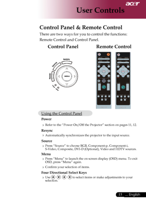 Page 17
... English
... English
User Controls
Remote ControlControl Panel
Control Panel & Remote Control
There	are	two	ways	for	you	to	control	the	functions:	
Remote	Control	and	Control	Panel.
Using	the	Control	Panel
Power
Refer	to	the	“Power	On/Off	the	Projector”	section	on	pages	11,	12.
Resync
Automatically	synchronizes	the	projector	to	the	input	source.
Source 
Press	“Source”	to	choose	RGB,	Component-p,	Component-i,	
S-Video,	Composite,	DVI-D	(Optional),	Video	and	HDTV	sources.
Menu...