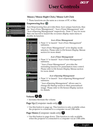 Page 19
... English
... English

User Controls

Mouse / Mouse Right Click / Mouse Left Click	
These	functions	are	the	same	as	a	mouse	of	PC	or	Mac.
Empowering Key 
Acer	Empowering	Key	provides	three	Acer	unique	functions,	they	
are	"Acer	eView	Management",	"Acer	eTimer	Management"	and	
"Acer	eOpening	Management"	respectively.	Press	"e"	key	for	more	
than	one	second	to	launch	the	on	screen	display	main	menu	to	
modify	its	function.
Acer eView Management...