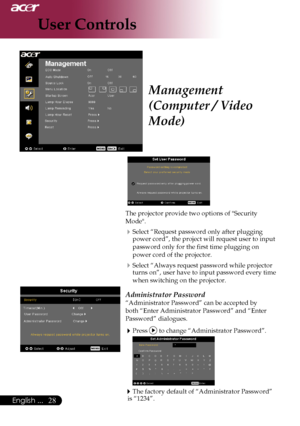 Page 30
English ...
English ...

User Controls

The	projector	provide	two	options	of	"Security	
Mode".
Select	“Request	password	only	after	plugging	
power	cord”,	the	project	will	request	user	to	input	
password	only	for	the	first	time	plugging	on	
power	cord	of	the	projector.
Select	“Always	request	password	while	projector	
turns	on”,	user	have	to	input	password	every	time	
when	switching	on	the	projector.
Administrator Password
“Administrator	Password”	can	be	accepted	by	
both...