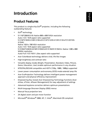 Page 111
EnglishIntroduction
Product Features
This product is a single-chip DLP® projector, including the following 
outstanding features:
•DLP® technology
•S1110/T200/XS-S10: Native 800 x 600 SVGA resolution
Auto / 4:3 / 16:9 aspect ratio supported
S1210/T210/XS-X10/S1210Hn/S1213/T212/XS-X13/S1213Hn/T212DT/XS-
X13HG: 
Native 1024 x 768 XGA resolution
Auto / 4:3 / 16:9 aspect ratio supported
S1310W/T220/XS-W10/S1310WHn/S1313W/S1313WHn: Native 1280 x 800 
WXGA resolution
Auto/ Full / 4:3 /16:9 / L.Box aspect...