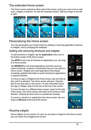 Page 1414
The extended Home screen
The Home screen extends to either side of the screen, giving you more room to add 
icons, widgets or features. To view the ext ended screen, slide your finger to the left 
or right.
Personalizing the Home screen
You may personalize your Home screen by  adding or removing application shortcuts 
or widgets, and by changing the wallpaper.
Adding and removing shortcuts and widgets
To add shortcuts or widgets, tap the  Application menu icon in 
the bottom-center of the Home...