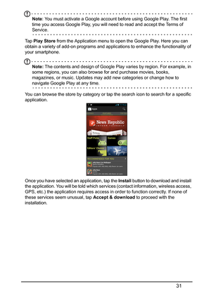 Page 3131
Note: You must activate a Google account before using Google Play. The first 
time you access Google Play, you will need to read and accept the Terms of 
Service.
Ta p   Play Store  from the Application menu to open the Google Play. Here you can 
obtain a variety of add-on programs and applic ations to enhance the functionality of 
your smartphone.
Note: The contents and design of Google Play  varies by region. For example, in 
some regions, you can also browse for and purchase movies, books,...