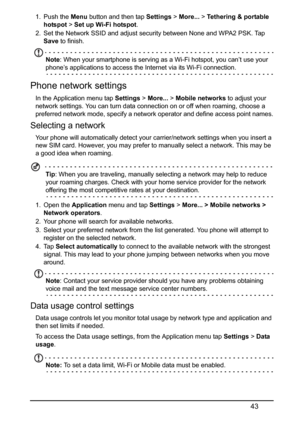 Page 4343
1. Push the Menu button and then tap Settings > More... > Tethering & portable 
hotspot > Set up Wi-Fi hotspot.
2. Set the Network SSID and adjust security between None and WPA2 PSK. Tap 
Save to finish.
Note: When your smartphone is serving as a Wi-Fi hotspot, you can’t use your 
phone’s applications to access the Internet via its Wi-Fi connection.
Phone network settings
In the Application menu tap Settings > More... > Mobile networks to adjust your 
network settings. You can turn data connection on...