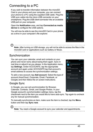 Page 4545
Connecting to a PC
If you wish to transfer information between the microSD 
Card in your phone and your computer, you can connect 
yo

ur phone to a PC using the supplied USB cable. Plug the 
USB sync cable into the micro USB connector on your 
smartphone. Plug the USB client connector into an available 
USB port on your computer.
Open the Notification  area
 , and tap Connected as media 
device  to configure the USB options.
You will now be able to see the microSD Card in your phone 
as 
 a drive in...