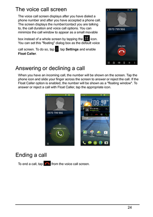 Page 2424
The voice call screen 
The voice call screen displays after you have dialed a 
phone number and after you have accepted a phone call. 
The screen displays the number/contact you are talking 
to, the call duration and voice call options. You can 
minimize the call window to appear as a small movable 
box instead of a whole screen by tapping the 
 icon. 
You can set this floating dialog box as the default voice 
ca

ll screen. To do so, tap 
, tap Settings  and enable 
Float Caller .
Answering or...