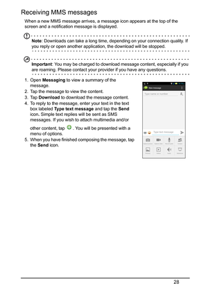 Page 2828
Receiving MMS messages
When a new MMS message arrives, a message icon appears at the top of the 
screen and a notification message is displayed.
Note: Downloads can take a long time, depending on your connection quality. If 
you reply or open another application, the download will be stopped.
Important : You may be charged to download message content, especially if you 
are roaming. Please contact your  provider if you have any questions.
1. Open  Messaging  to view a summary of the 
message.
2. Tap...