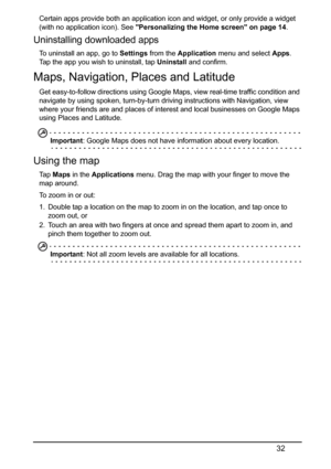 Page 3232
Certain apps provide both an application icon and widget, or only provide a widget 
(with no application icon). See 
Personalizing the Home screen on page 14.
Uninstalling downloaded apps
To uninstall an app, go to Settings from the Application menu and select Apps. 
Tap the app you wish to uninstall, tap Uninstall and confirm.
Maps, Navigation, Places and Latitude
Get easy-to-follow directions using Google Maps, view real-time traffic condition and 
navigate by using spoken, turn-by-turn driving...