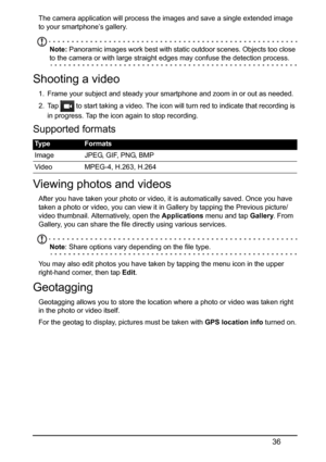 Page 3636
The camera application will process the images and save a single extended image 
to your smartphone’s gallery.
Note: Panoramic images work best with static outdoor scenes. Objects too close 
to the camera or with large straight edges may confuse the detection process.
Shooting a video
1. Frame your subject and steady your sm artphone and zoom in or out as needed.
2. Tap 
 to start taking a video. The icon will turn red to indicate that recording is 
in progress. Tap the icon again to stop recording....