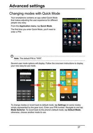 Page 3737
Advanced settings
Changing modes with Quick Mode
Your smartphone contains an app called Quick Mode 
that makes adjusting the user 
experience for different 
people very easy.
From the  Ap
 plication menu , tap Quick Mode . 
The first time you enter Quick Mode, you’ll need to 
enter a PIN.
Note : The default PIN is  1111.
Several user mode options will display. Follow the onscreen instructions to display 
your new easy-to-use mode. 
To change modes or revert back to default mode, tap  Settings (in some...