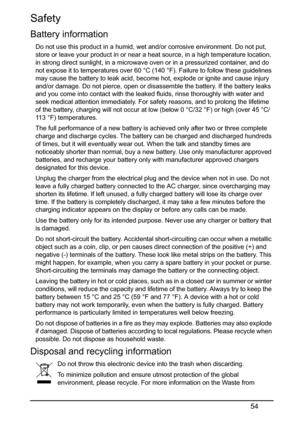 Page 5454
Safety
Battery information
Do not use this product in a humid, wet and/or corrosive environment. Do not put, 
store or leave your product in or near a he at source, in a high temperature location, 
in strong direct sunlight, in a microwave oven or in a pressurized container, and do 
not expose it to temperatures over 60 °C  (140 °F). Failure to follow these guidelines 
may cause the battery to leak acid, become hot, explode or ignite and cause injury 
and/or damage. Do not pierce, open or disasse mble...