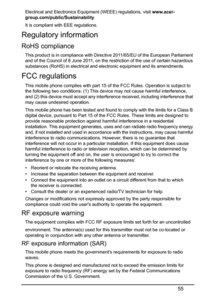 Page 5555
Electrical and Electronics Equipment (WEEE) regulations, visit www.acer-
group.com/public/Sustainability
It is compliant with EEE regulations.
Regulatory information
RoHS compliance
This product is in compliance with Directive 2011/65/EU of the European Parliament 
and of the Council of 8 June 2011, on the restriction of the use of certain hazardous 
substances (RoHS) in electrical and electronic equipment and its amendments.
FCC regulations
This mobile phone complies with part 15 of the FCC Rules....