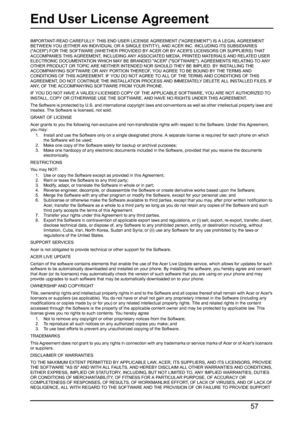 Page 5757
End User License Agreement
IMPORTANT-READ CAREFULLY: THIS END USER LICENSE AGREEMENT (AGREEMENT) IS A LEGAL AGREEMENT 
BETWEEN YOU (EITHER AN INDIVIDUAL OR A SINGLE ENTITY), AND ACER INC. INCLUDING ITS SUBSIDIARIES 
(ACER) FOR THE SOFTWARE (WHETHER PROVIDED BY ACER OR BY ACERS LICENSORS OR SUPPLIERS) THAT 
ACCOMPANIES THIS AGREEMENT, INCLUDING ANY ASSOCIATED MEDIA, PRINTED MATERIALS AND RELATED USER 
ELECTRONIC DOCUMENTATION WHICH MAY BE BRANDED ACER (SOFTWARE). AGREEMENTS RELATING TO ANY 
OTHER...