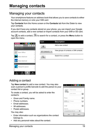 Page 1919
Managing your contacts
Managing contacts
Managing your contacts
Your smartphone features an ad dress book that allows you to save contacts to either 
the internal memory or onto your SIM card.
Ta p   Con
tacts from the Home screen or the  Contacts tab from the Dialer to view 
your contacts.
If you don’t have any contacts stored on  your ph
 one, you can import your Google 
account contacts, add a new contact or impor t contacts from your SIM or SD card. 
Ta p  
 to add a contact,  to search for a...