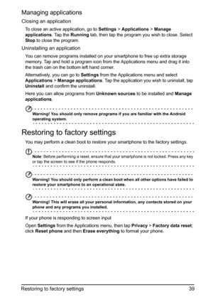 Page 3939 Restoring to factory settings
Managing applications
Closing an application
To close an active application, go to Settings > Applications > Manage 
applications. Tap the Running tab, then tap the program you wish to close. Select 
Stop to close the program.
Uninstalling an application
You can remove programs installed on your smartphone to free up extra storage 
memory. Tap and hold a program icon from the Applications menu and drag it into 
the trash can on the bottom left hand corner. 
Alternatively,...