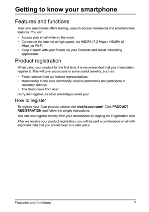 Page 77 Features and functions
Getting to know your smartphone
Features and functions
Your new smartphone offers leading, easy-to-access multimedia and entertainment 
features. You can:
• Access your email while on the move.
• Connect to the Internet at high speed, via HSDPA (7.2 Mbps), HSUPA (2 
Mbps) or Wi-Fi.
• Keep in touch with your friends via your Contacts and social networking 
applications.
Product registration
When using your product for the first time, it is recommended that you immediately...
