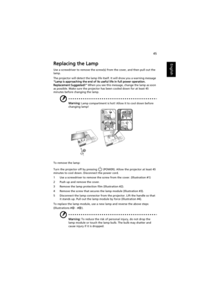 Page 5545
EnglishReplacing the Lamp
Use a screwdriver to remove the screw(s) from the cover, and then pull out the 
lamp.
The projector will detect the lamp life itself. It will show you a warning message 
Lamp is approaching the end of its useful life in full power operation. 
Replacement Suggested! When you see this message, change the lamp as soon 
as possible. Make sure the projector has been cooled down for at least 45 
minutes before changing the lamp.
Warning: Lamp compartment is hot! Allow it to cool...