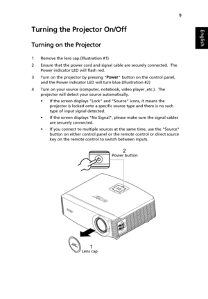 Page 199
EnglishTurning the Projector On/Off
Turning on the Projector
1 Remove the lens cap.(Illustration #1)
2 Ensure that the power cord and signal cable are securely connected.  The 
Power indicator LED will flash red.
3 Turn on the projector by pressing Power button on the control panel, 
and the Power indicator LED will turn blue.(Illustration #2)
4 Turn on your source (computer, notebook, video player ,etc.).  The 
projector will detect your source automatically.
• If the screen displays Lock and Source...